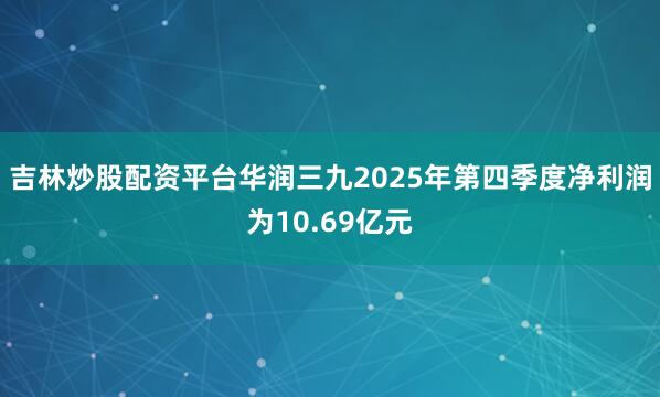 吉林炒股配资平台华润三九2025年第四季度净利润为10.69亿元