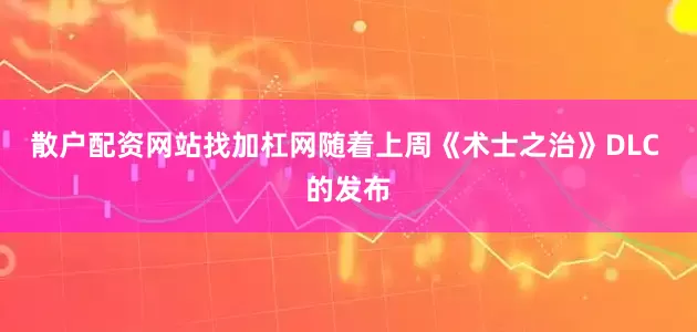 散户配资网站找加杠网随着上周《术士之治》DLC 的发布