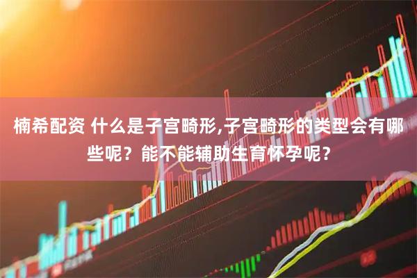 楠希配资 什么是子宫畸形,子宫畸形的类型会有哪些呢？能不能辅助生育怀孕呢？