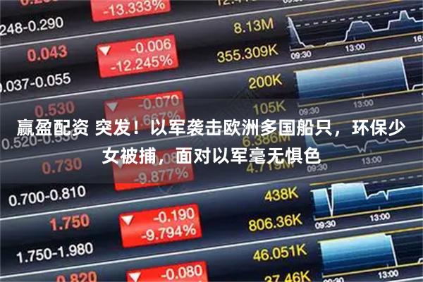 赢盈配资 突发！以军袭击欧洲多国船只，环保少女被捕，面对以军毫无惧色