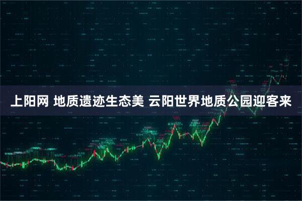 上阳网 地质遗迹生态美 云阳世界地质公园迎客来