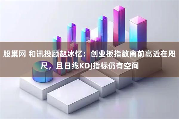 股巢网 和讯投顾赵冰忆：创业板指数离前高近在咫尺，且日线KDJ指标仍有空间
