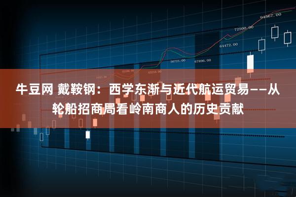 牛豆网 戴鞍钢：西学东渐与近代航运贸易——从轮船招商局看岭南商人的历史贡献