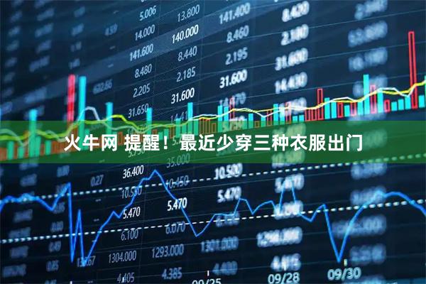 火牛网 提醒！最近少穿三种衣服出门
